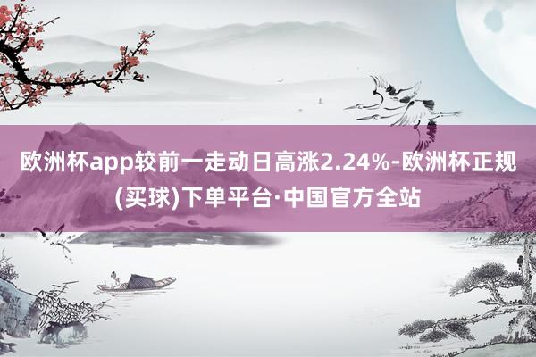 欧洲杯app较前一走动日高涨2.24%-欧洲杯正规(买球)下单平台·中国官方全站