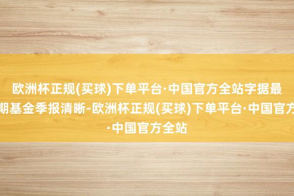 欧洲杯正规(买球)下单平台·中国官方全站字据最新一期基金季报清晰-欧洲杯正规(买球)下单平台·中国官方全站