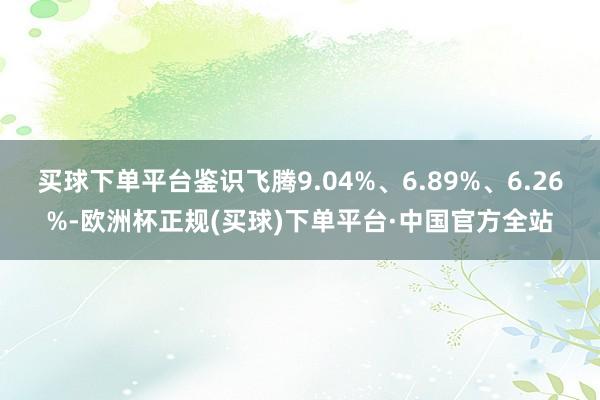 买球下单平台鉴识飞腾9.04%、6.89%、6.26%-欧洲杯正规(买球)下单平台·中国官方全站