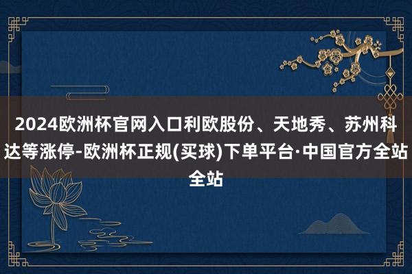 2024欧洲杯官网入口利欧股份、天地秀、苏州科达等涨停-欧洲杯正规(买球)下单平台·中国官方全站