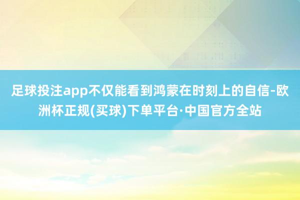 足球投注app不仅能看到鸿蒙在时刻上的自信-欧洲杯正规(买球)下单平台·中国官方全站