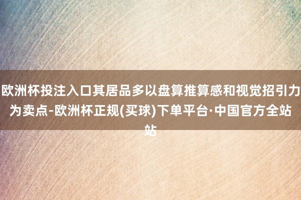 欧洲杯投注入口其居品多以盘算推算感和视觉招引力为卖点-欧洲杯正规(买球)下单平台·中国官方全站