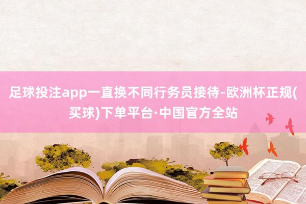 足球投注app一直换不同行务员接待-欧洲杯正规(买球)下单平台·中国官方全站