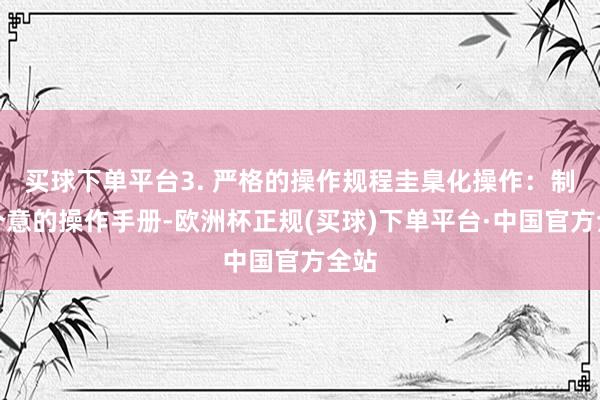 买球下单平台3. 严格的操作规程圭臬化操作：制定介意的操作手册-欧洲杯正规(买球)下单平台·中国官方全站