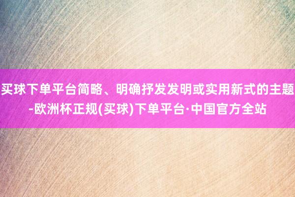 买球下单平台简略、明确抒发发明或实用新式的主题-欧洲杯正规(买球)下单平台·中国官方全站