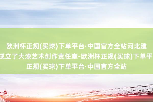 欧洲杯正规(买球)下单平台·中国官方全站河北建材做事时期学院成立了大漆艺术创作责任室-欧洲杯正规(买球)下单平台·中国官方全站