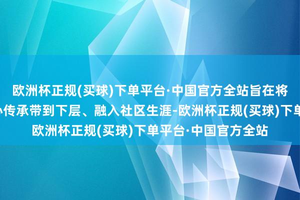 欧洲杯正规(买球)下单平台·中国官方全站旨在将定兴非遗文化的匠心传承带到下层、融入社区生涯-欧洲杯正规(买球)下单平台·中国官方全站