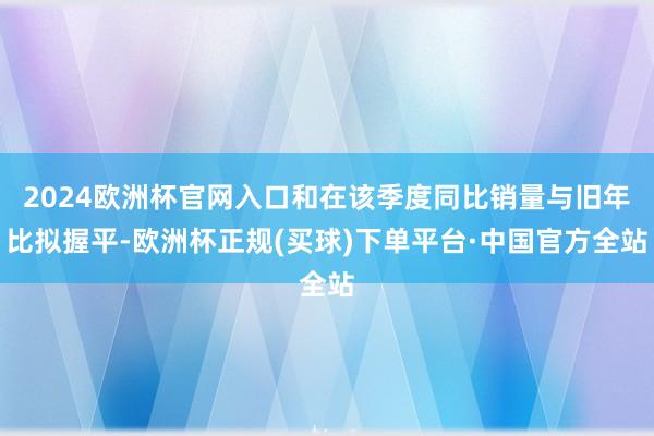 2024欧洲杯官网入口和在该季度同比销量与旧年比拟握平-欧洲杯正规(买球)下单平台·中国官方全站