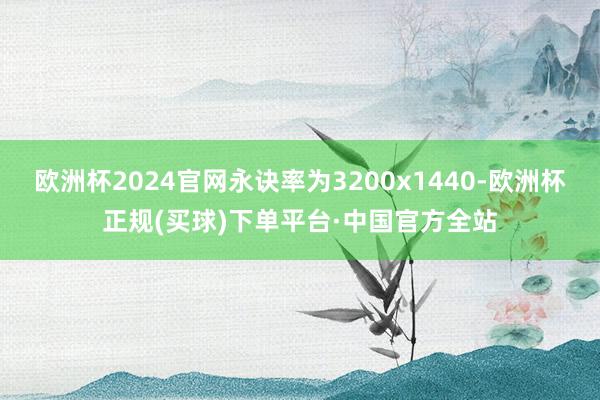 欧洲杯2024官网永诀率为3200x1440-欧洲杯正规(买球)下单平台·中国官方全站