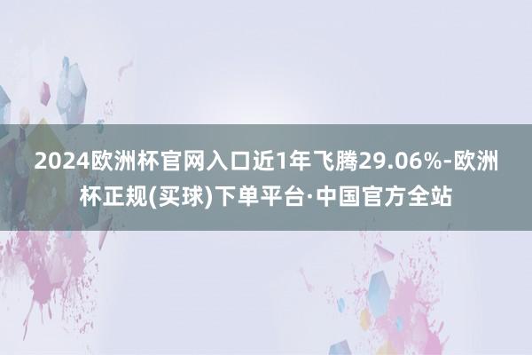 2024欧洲杯官网入口近1年飞腾29.06%-欧洲杯正规(买球)下单平台·中国官方全站