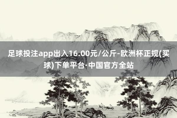 足球投注app出入16.00元/公斤-欧洲杯正规(买球)下单平台·中国官方全站