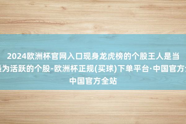 2024欧洲杯官网入口现身龙虎榜的个股王人是当日最为活跃的个股-欧洲杯正规(买球)下单平台·中国官方全站