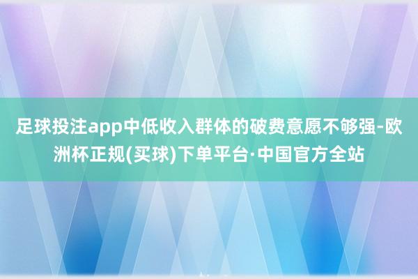 足球投注app中低收入群体的破费意愿不够强-欧洲杯正规(买球)下单平台·中国官方全站