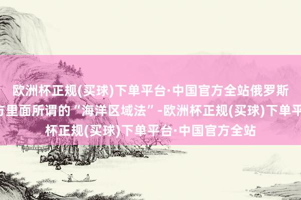 欧洲杯正规(买球)下单平台·中国官方全站俄罗斯潜艇是违犯了菲方里面所谓的“海洋区域法”-欧洲杯正规(买球)下单平台·中国官方全站