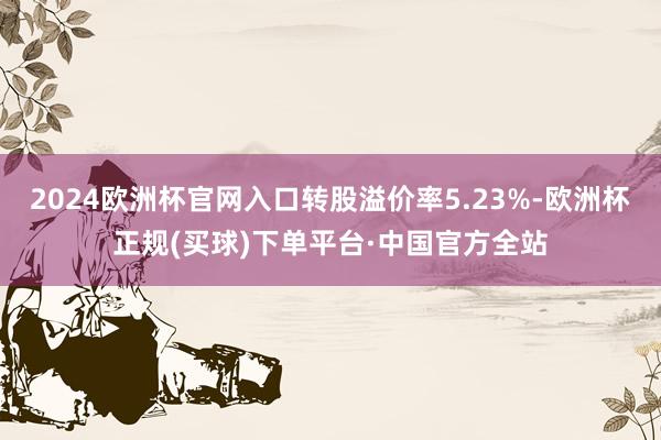 2024欧洲杯官网入口转股溢价率5.23%-欧洲杯正规(买球)下单平台·中国官方全站