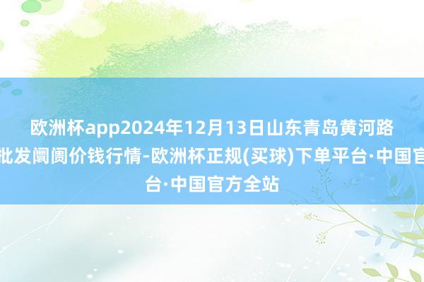 欧洲杯app2024年12月13日山东青岛黄河路农家具批发阛阓价钱行情-欧洲杯正规(买球)下单平台·中国官方全站