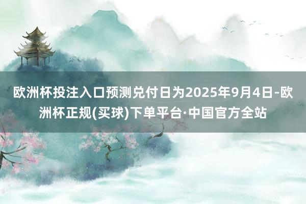 欧洲杯投注入口预测兑付日为2025年9月4日-欧洲杯正规(买球)下单平台·中国官方全站