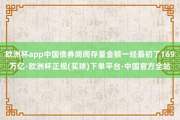 欧洲杯app中国债券阛阓存量金额一经最初了169万亿-欧洲杯正规(买球)下单平台·中国官方全站