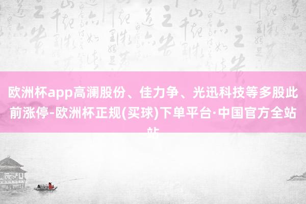 欧洲杯app高澜股份、佳力争、光迅科技等多股此前涨停-欧洲杯正规(买球)下单平台·中国官方全站