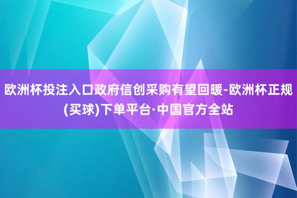 欧洲杯投注入口政府信创采购有望回暖-欧洲杯正规(买球)下单平台·中国官方全站