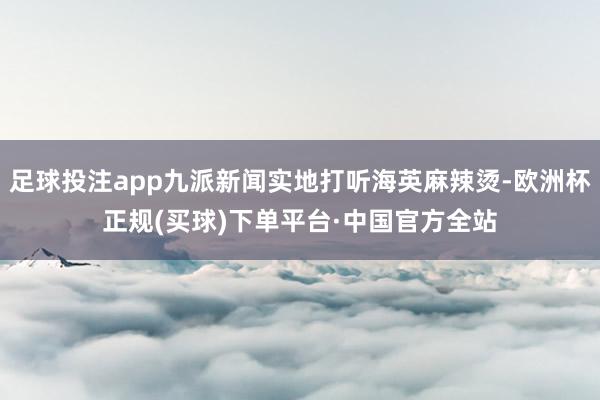 足球投注app九派新闻实地打听海英麻辣烫-欧洲杯正规(买球)下单平台·中国官方全站