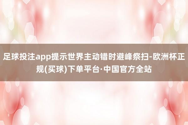 足球投注app提示世界主动错时避峰祭扫-欧洲杯正规(买球)下单平台·中国官方全站