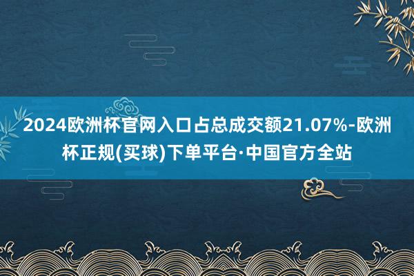 2024欧洲杯官网入口占总成交额21.07%-欧洲杯正规(买球)下单平台·中国官方全站