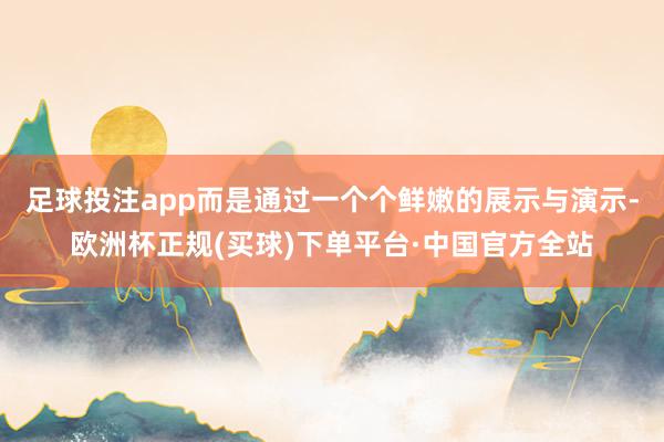 足球投注app而是通过一个个鲜嫩的展示与演示-欧洲杯正规(买球)下单平台·中国官方全站