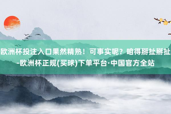 欧洲杯投注入口果然精熟！可事实呢？咱得掰扯掰扯-欧洲杯正规(买球)下单平台·中国官方全站