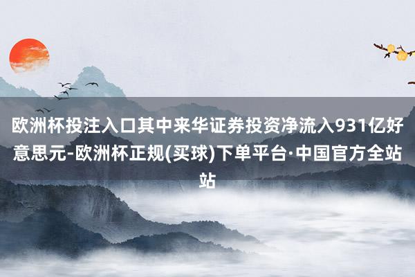 欧洲杯投注入口其中来华证券投资净流入931亿好意思元-欧洲杯正规(买球)下单平台·中国官方全站