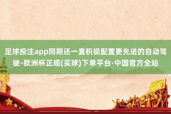 足球投注app同期还一直积极配置更先进的自动驾驶-欧洲杯正规(买球)下单平台·中国官方全站