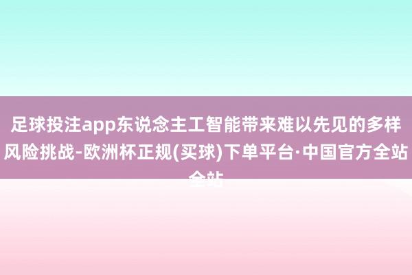 足球投注app东说念主工智能带来难以先见的多样风险挑战-欧洲杯正规(买球)下单平台·中国官方全站