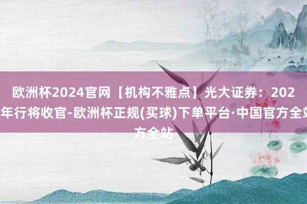 欧洲杯2024官网【机构不雅点】光大证券：2024年行将收官-欧洲杯正规(买球)下单平台·中国官方全站