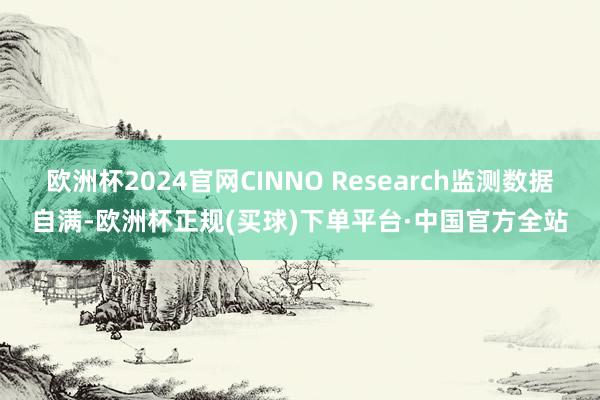 欧洲杯2024官网CINNO Research监测数据自满-欧洲杯正规(买球)下单平台·中国官方全站