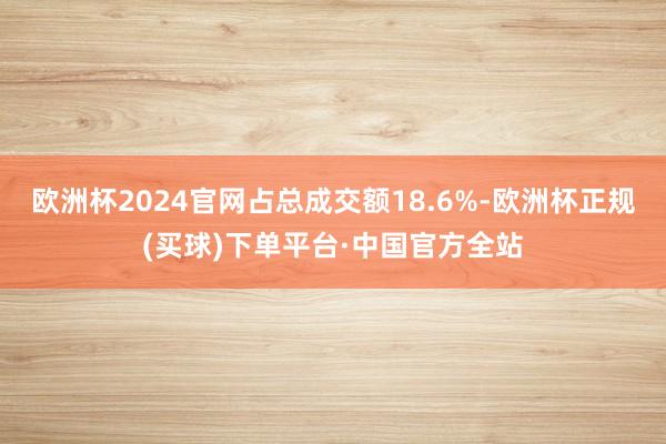 欧洲杯2024官网占总成交额18.6%-欧洲杯正规(买球)下单平台·中国官方全站