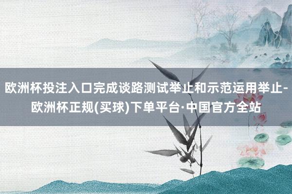 欧洲杯投注入口完成谈路测试举止和示范运用举止-欧洲杯正规(买球)下单平台·中国官方全站