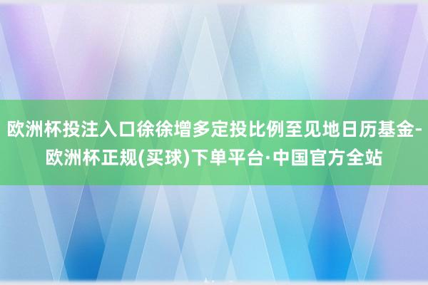 欧洲杯投注入口徐徐增多定投比例至见地日历基金-欧洲杯正规(买球)下单平台·中国官方全站