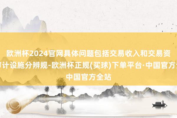 欧洲杯2024官网具体问题包括交易收入和交易资本审计设施分辨规-欧洲杯正规(买球)下单平台·中国官方全站