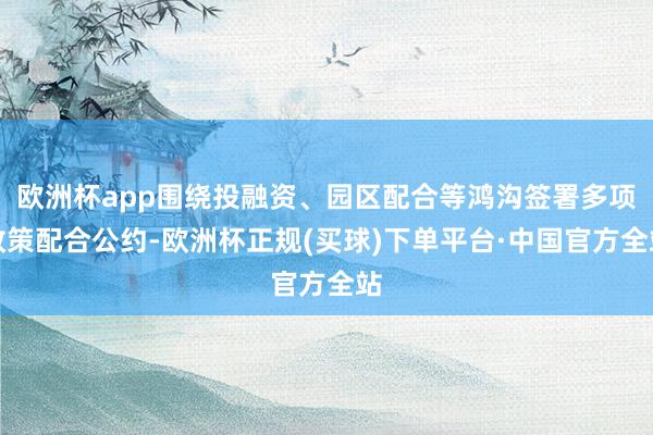 欧洲杯app围绕投融资、园区配合等鸿沟签署多项政策配合公约-欧洲杯正规(买球)下单平台·中国官方全站