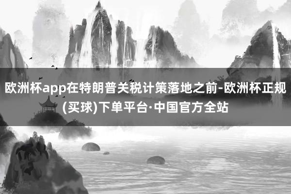 欧洲杯app在特朗普关税计策落地之前-欧洲杯正规(买球)下单平台·中国官方全站