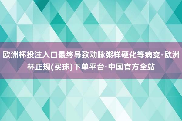 欧洲杯投注入口最终导致动脉粥样硬化等病变-欧洲杯正规(买球)下单平台·中国官方全站