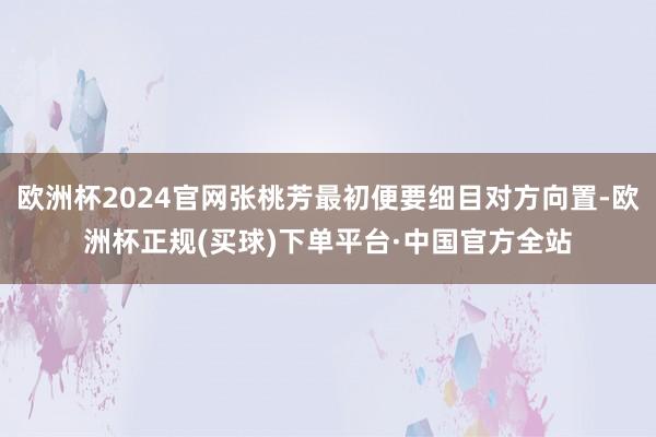 欧洲杯2024官网张桃芳最初便要细目对方向置-欧洲杯正规(买球)下单平台·中国官方全站