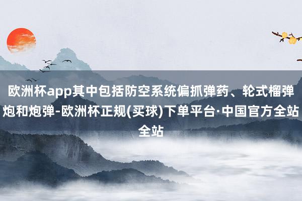 欧洲杯app其中包括防空系统偏抓弹药、轮式榴弹炮和炮弹-欧洲杯正规(买球)下单平台·中国官方全站