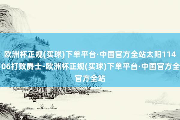 欧洲杯正规(买球)下单平台·中国官方全站太阳114-106打败爵士-欧洲杯正规(买球)下单平台·中国官方全站