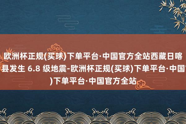 欧洲杯正规(买球)下单平台·中国官方全站西藏日喀则市定日县发生 6.8 级地震-欧洲杯正规(买球)下单平台·中国官方全站