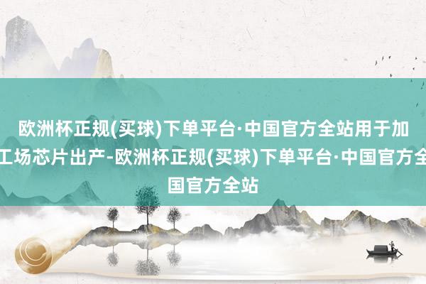 欧洲杯正规(买球)下单平台·中国官方全站用于加速工场芯片出产-欧洲杯正规(买球)下单平台·中国官方全站