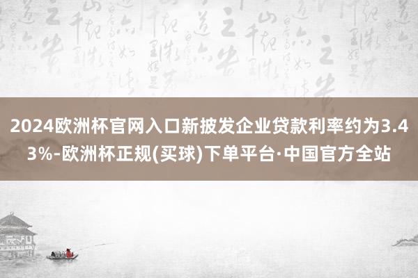 2024欧洲杯官网入口新披发企业贷款利率约为3.43%-欧洲杯正规(买球)下单平台·中国官方全站