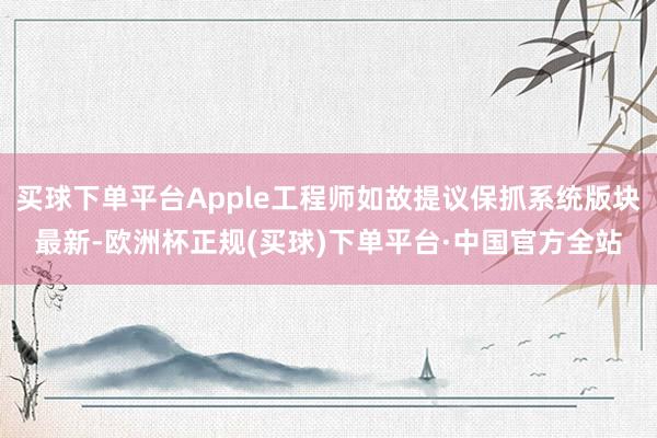 买球下单平台Apple工程师如故提议保抓系统版块最新-欧洲杯正规(买球)下单平台·中国官方全站