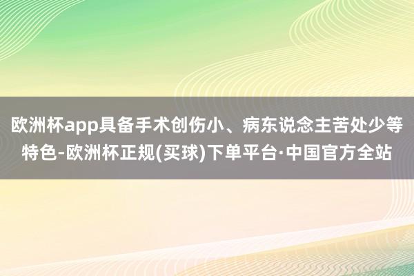 欧洲杯app具备手术创伤小、病东说念主苦处少等特色-欧洲杯正规(买球)下单平台·中国官方全站