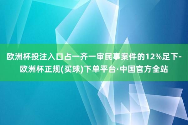 欧洲杯投注入口占一齐一审民事案件的12%足下-欧洲杯正规(买球)下单平台·中国官方全站